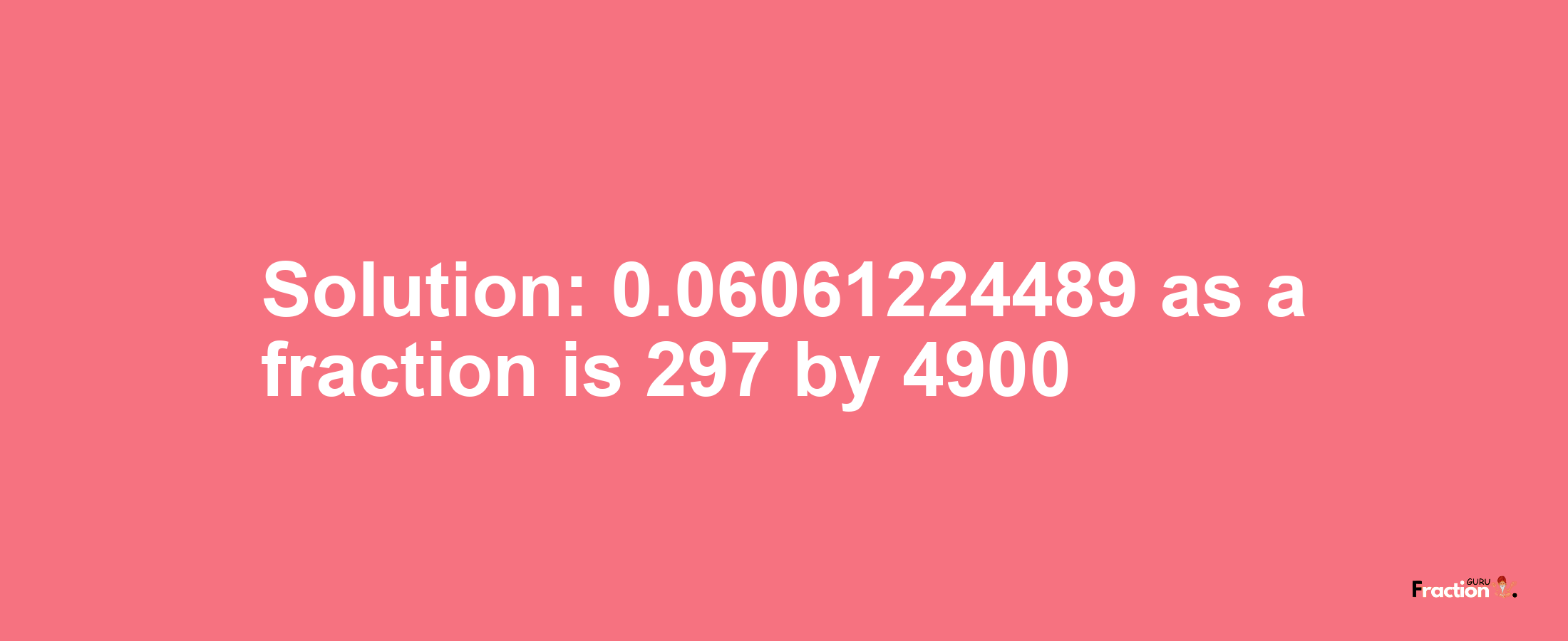 Solution:0.06061224489 as a fraction is 297/4900